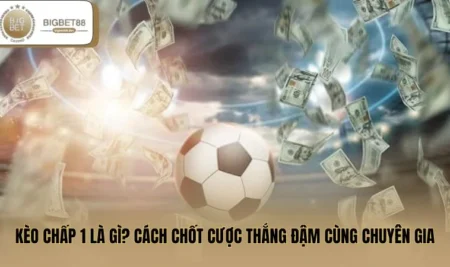 Kèo Chấp 1 Là Gì? Cách Chốt Cược Thắng Đậm Cùng Chuyên Gia