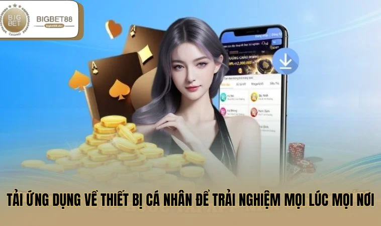 Tải ứng dụng về thiết bị cá nhân để trải nghiệm mọi lúc mọi nơi
